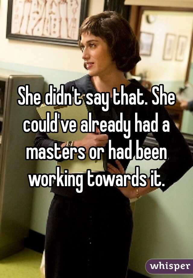 She didn't say that. She could've already had a masters or had been working towards it.