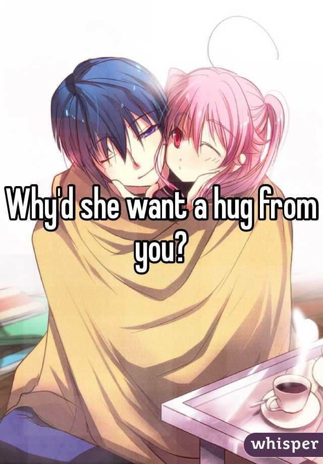 Why'd she want a hug from you?