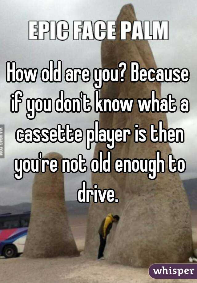 How old are you? Because if you don't know what a cassette player is then you're not old enough to drive. 