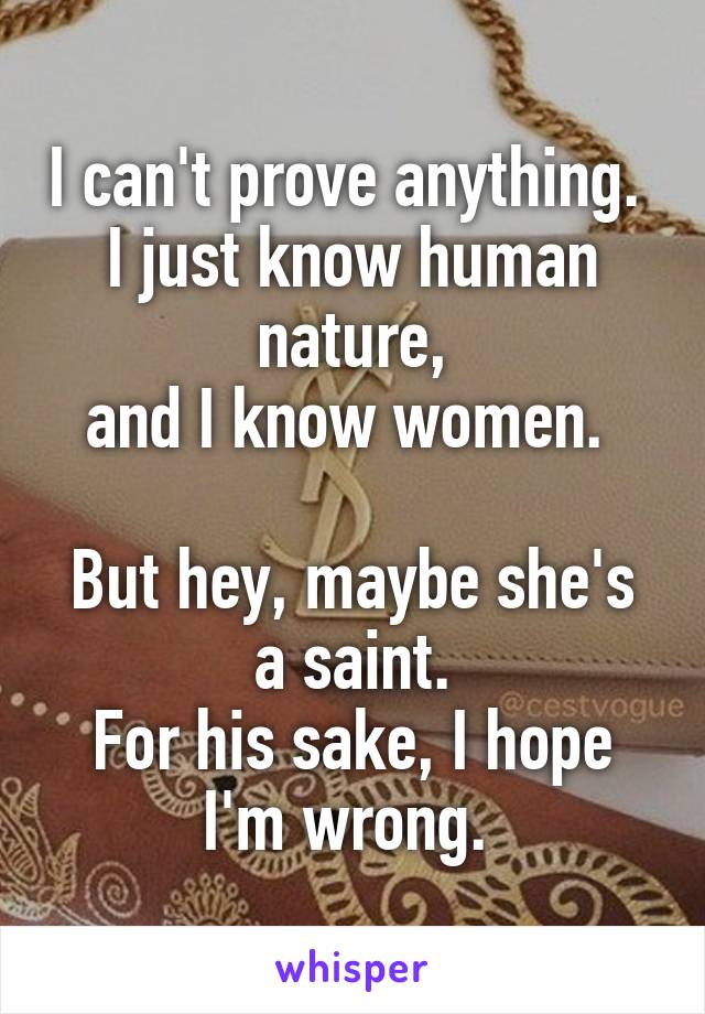 I can't prove anything. 
I just know human nature,
and I know women. 

But hey, maybe she's a saint.
For his sake, I hope I'm wrong. 