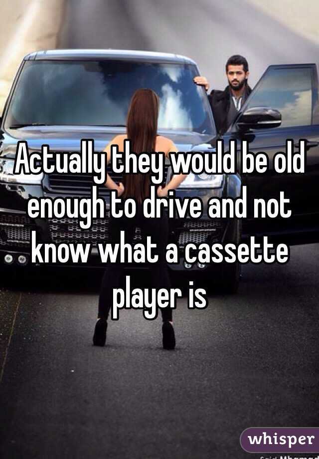 Actually they would be old enough to drive and not know what a cassette player is  