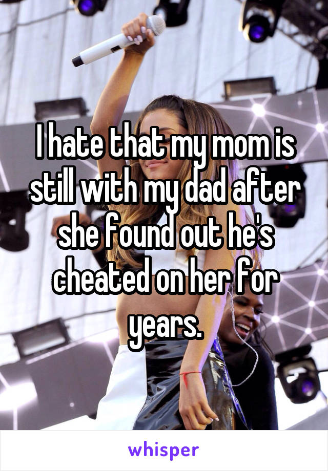 I hate that my mom is still with my dad after she found out he's cheated on her for years.