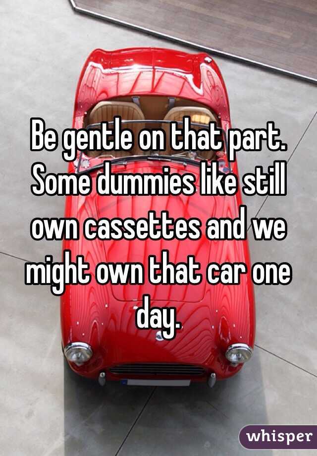 Be gentle on that part. Some dummies like still own cassettes and we might own that car one day. 