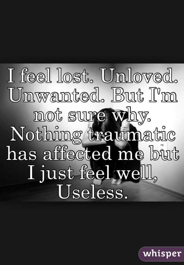 I feel lost. Unloved. Unwanted. But I'm not sure why. Nothing traumatic has affected me but I just feel well,
Useless.