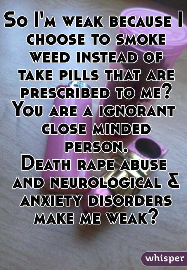 So I'm weak because I choose to smoke weed instead of take pills that are prescribed to me?
You are a ignorant close minded person.
Death rape abuse and neurological & anxiety disorders make me weak?