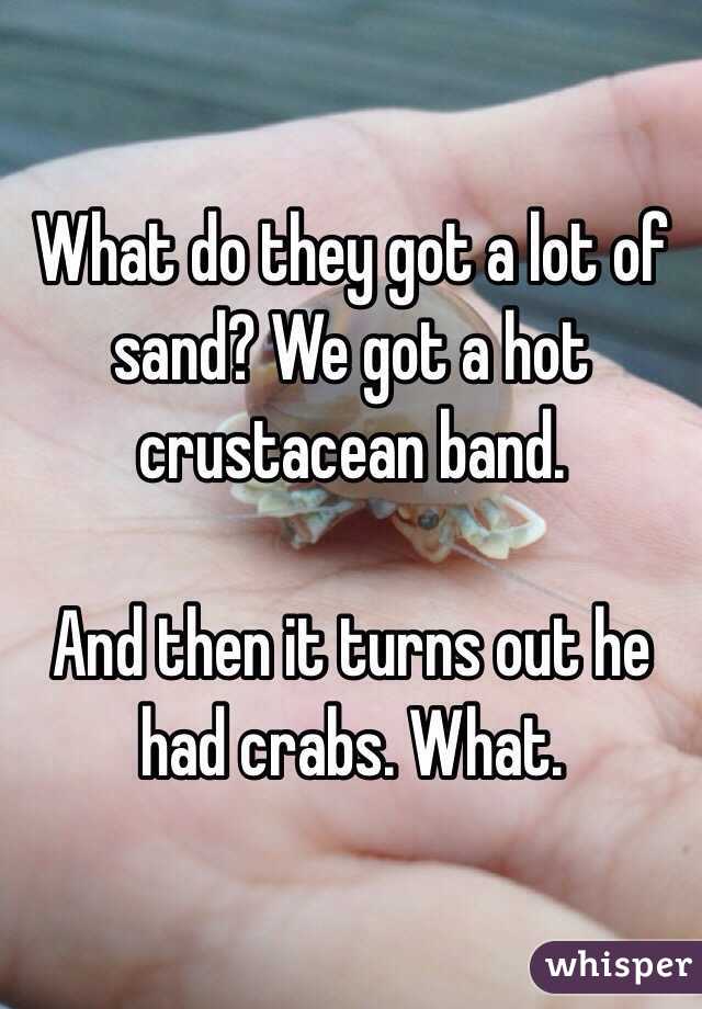 What do they got a lot of sand? We got a hot crustacean band. 

And then it turns out he had crabs. What. 