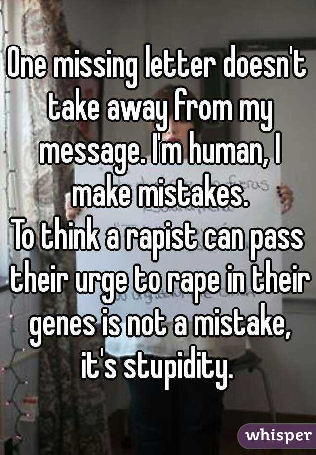 One missing letter doesn't take away from my message. I'm human, I make mistakes.
To think a rapist can pass their urge to rape in their genes is not a mistake, it's stupidity. 