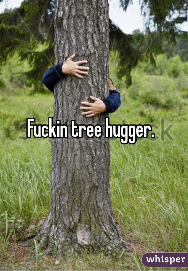 Fuckin tree hugger. 