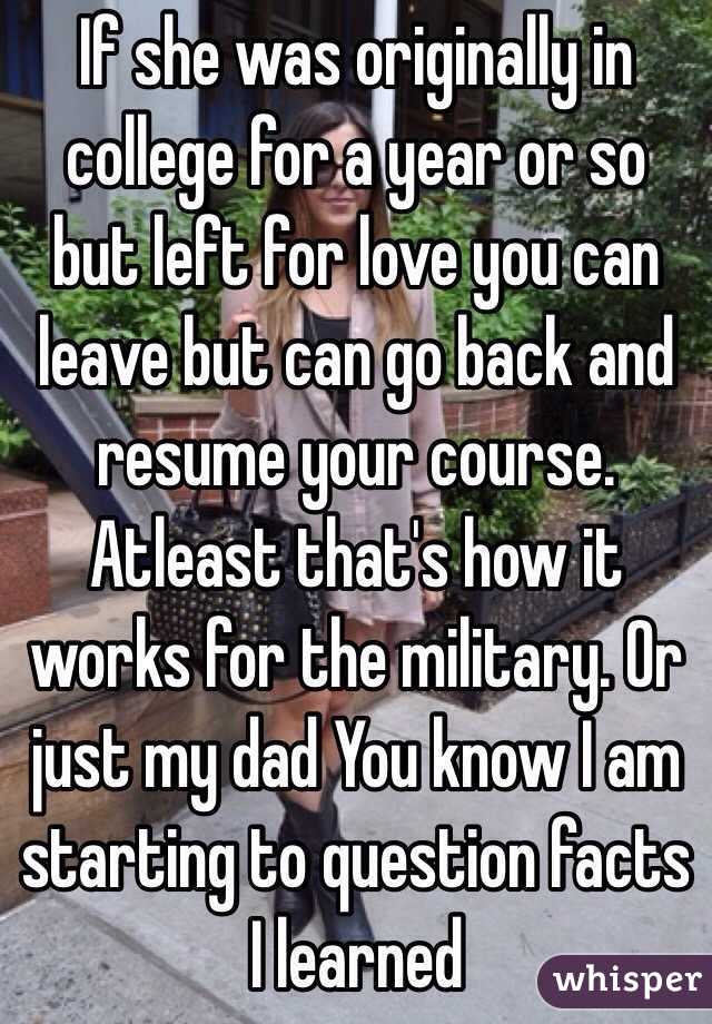 If she was originally in college for a year or so but left for love you can leave but can go back and resume your course. Atleast that's how it works for the military. Or just my dad You know I am starting to question facts I learned 