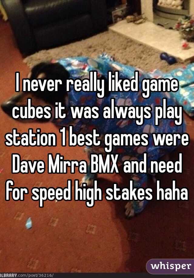 I never really liked game cubes it was always play station 1 best games were Dave Mirra BMX and need for speed high stakes haha