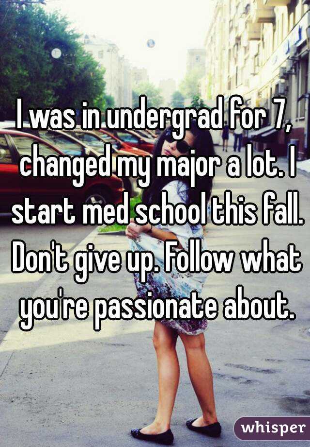 I was in undergrad for 7, changed my major a lot. I start med school this fall. Don't give up. Follow what you're passionate about.