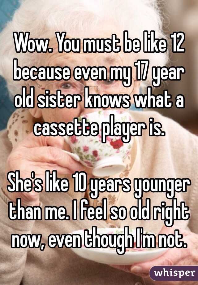 Wow. You must be like 12 because even my 17 year old sister knows what a cassette player is.

She's like 10 years younger than me. I feel so old right now, even though I'm not.