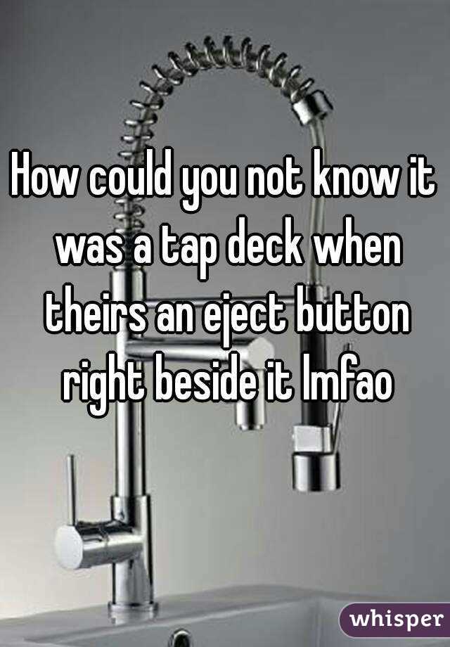 How could you not know it was a tap deck when theirs an eject button right beside it lmfao