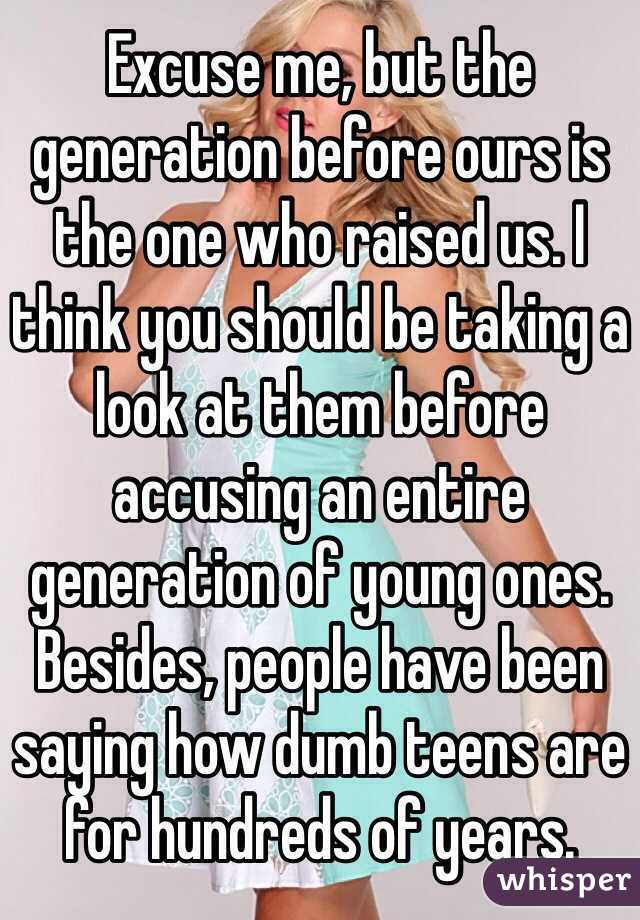 Excuse me, but the generation before ours is the one who raised us. I think you should be taking a look at them before accusing an entire generation of young ones. Besides, people have been saying how dumb teens are for hundreds of years.