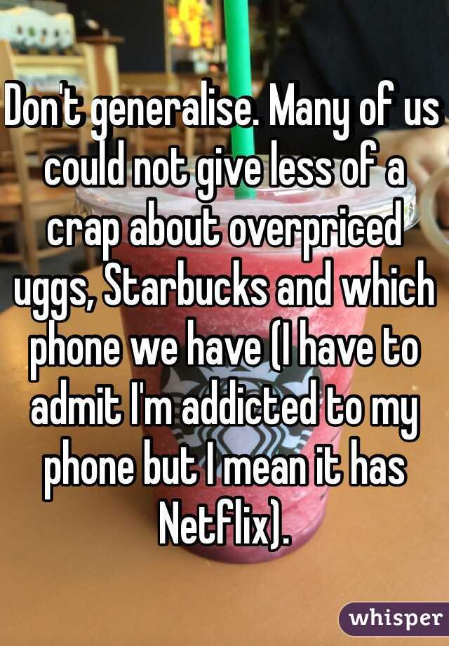 Don't generalise. Many of us could not give less of a crap about overpriced uggs, Starbucks and which phone we have (I have to admit I'm addicted to my phone but I mean it has Netflix).