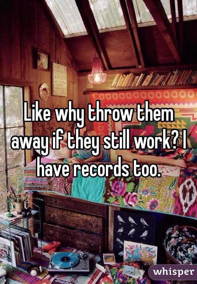 Like why throw them away if they still work? I have records too. 