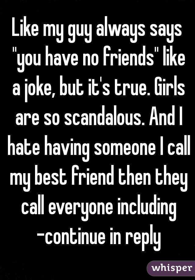 Like my guy always says "you have no friends" like a joke, but it's true. Girls are so scandalous. And I hate having someone I call my best friend then they call everyone including -continue in reply