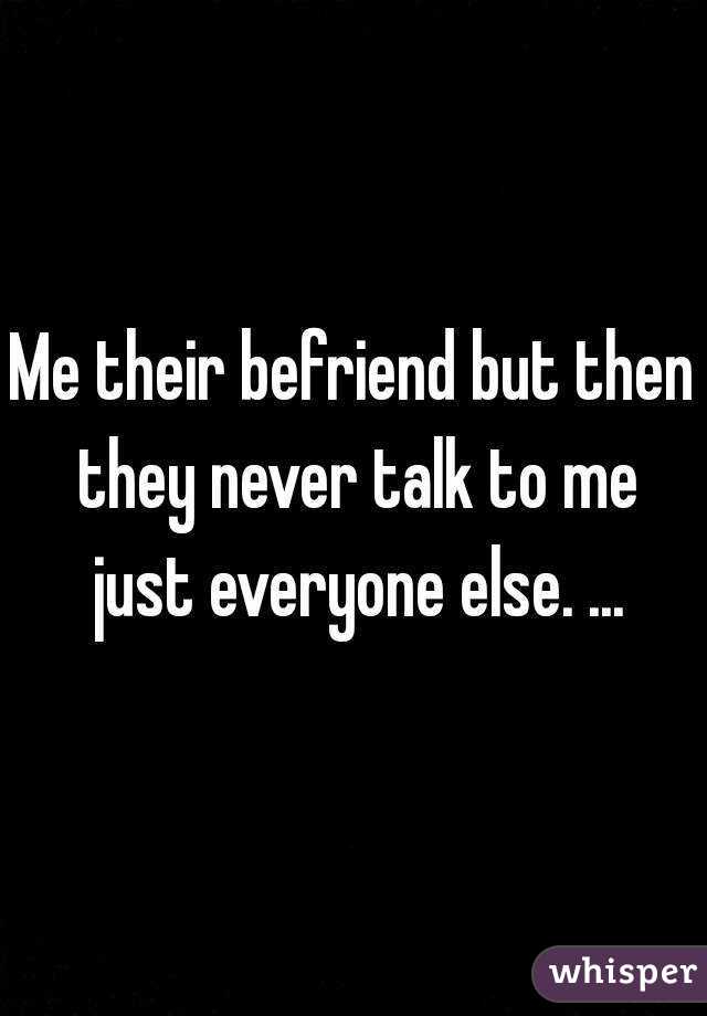 Me their befriend but then they never talk to me just everyone else. ...