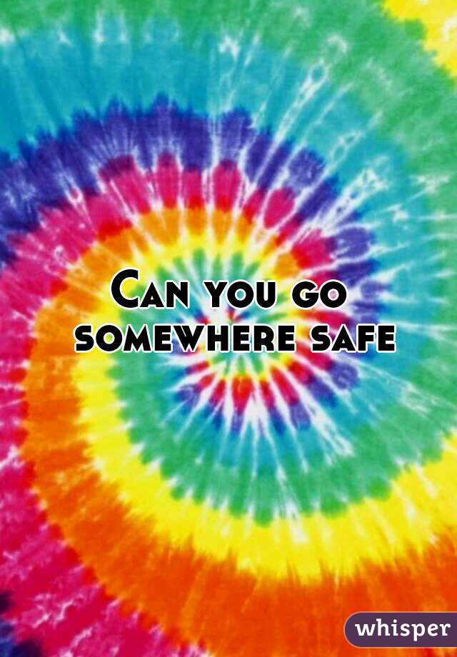 Can you go somewhere safe