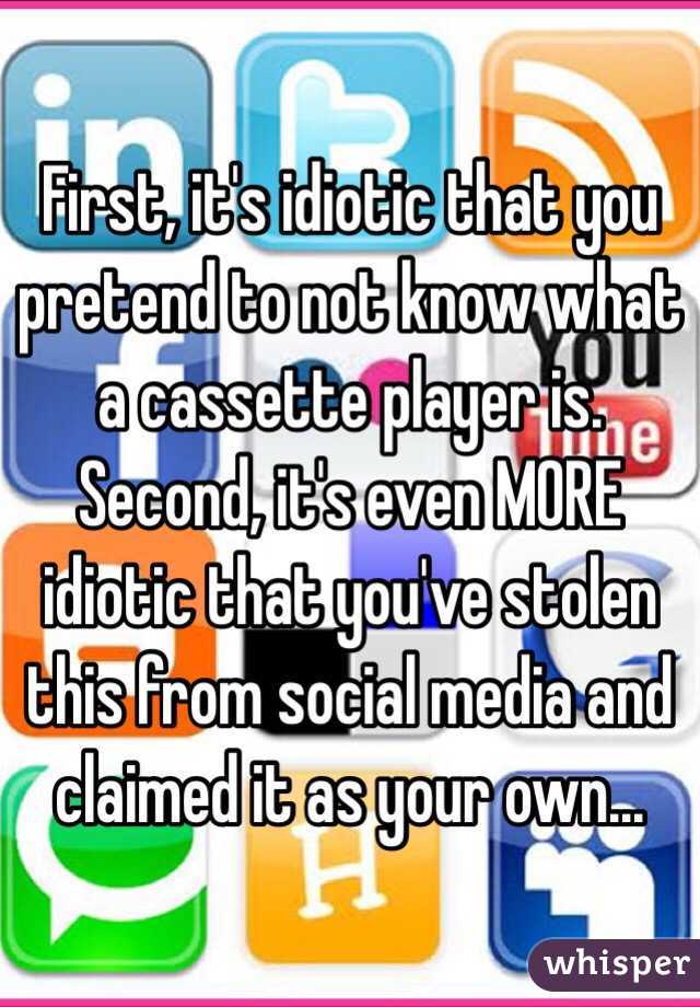 First, it's idiotic that you pretend to not know what a cassette player is.
Second, it's even MORE idiotic that you've stolen this from social media and claimed it as your own...