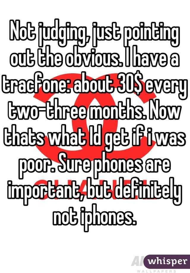 Not judging, just pointing out the obvious. I have a tracfone: about 30$ every two-three months. Now thats what Id get if i was poor. Sure phones are important, but definitely not iphones.
