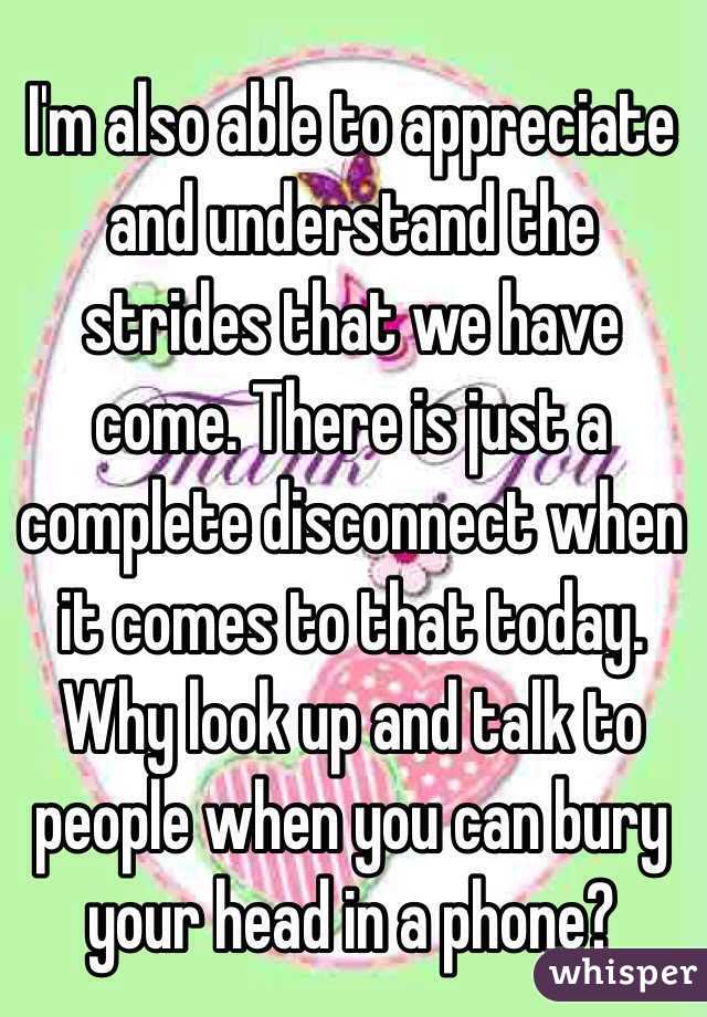 I'm also able to appreciate and understand the strides that we have come. There is just a complete disconnect when it comes to that today. Why look up and talk to people when you can bury your head in a phone? 