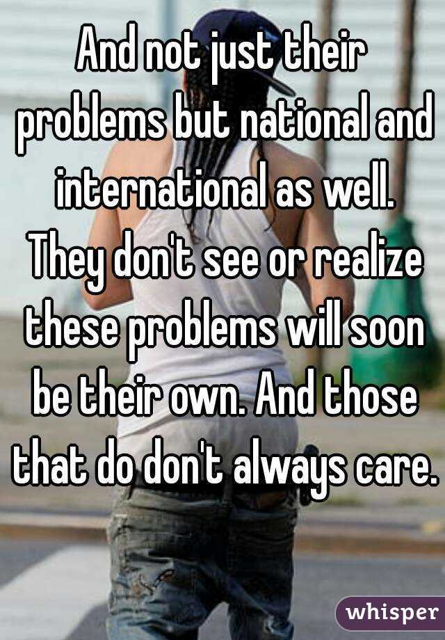 And not just their problems but national and international as well. They don't see or realize these problems will soon be their own. And those that do don't always care.