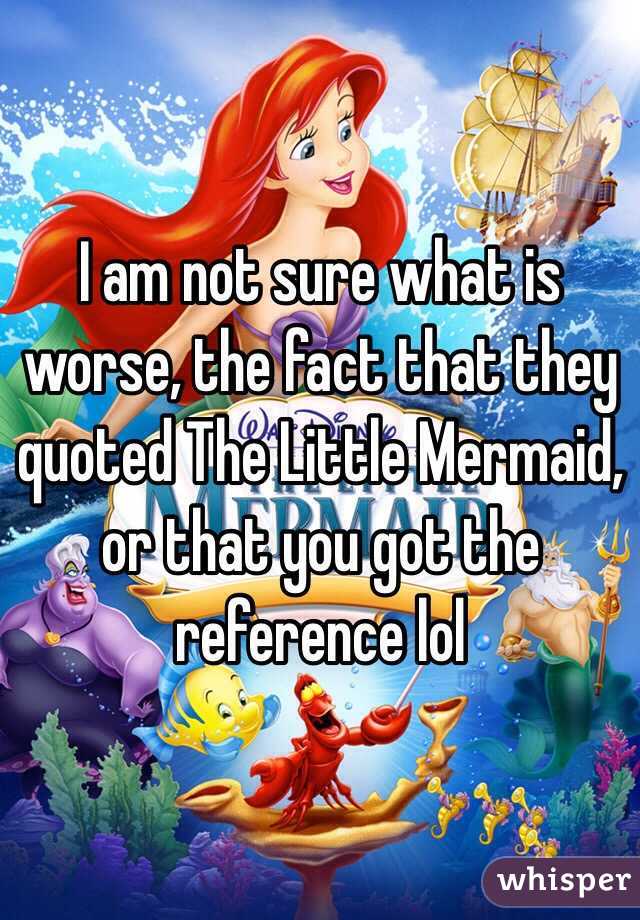 I am not sure what is worse, the fact that they quoted The Little Mermaid, or that you got the reference lol