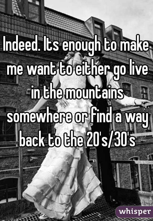 Indeed. Its enough to make me want to either go live in the mountains somewhere or find a way back to the 20's/30's