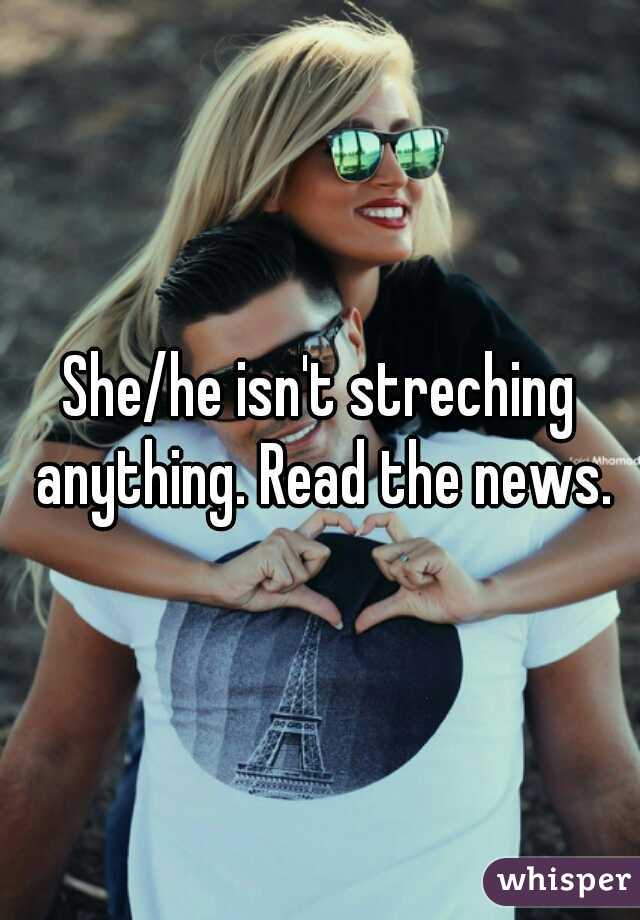 She/he isn't streching anything. Read the news.
