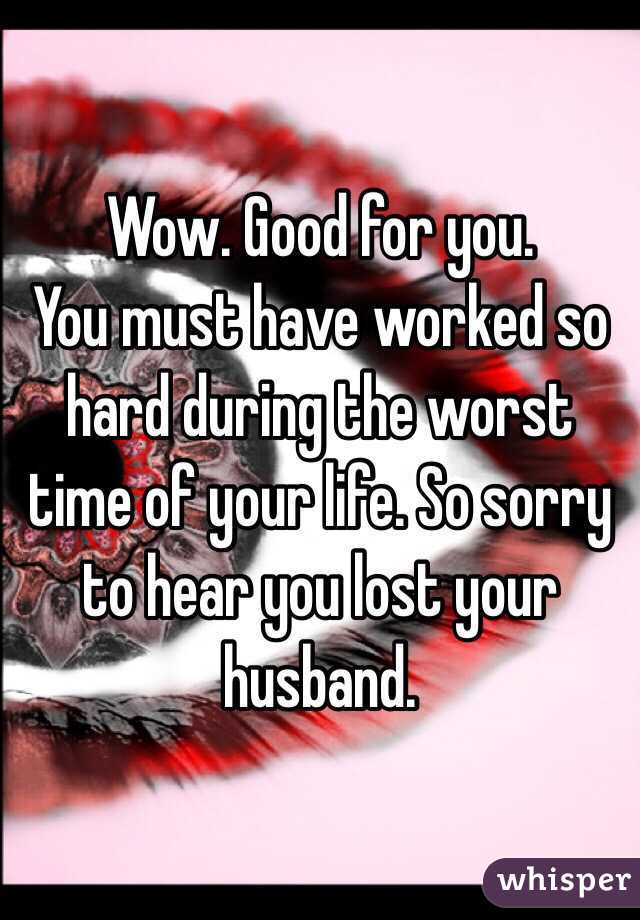 Wow. Good for you. 
You must have worked so hard during the worst time of your life. So sorry to hear you lost your husband. 