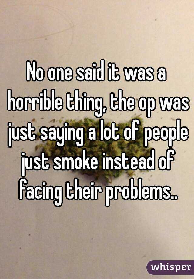 No one said it was a horrible thing, the op was just saying a lot of people just smoke instead of facing their problems..