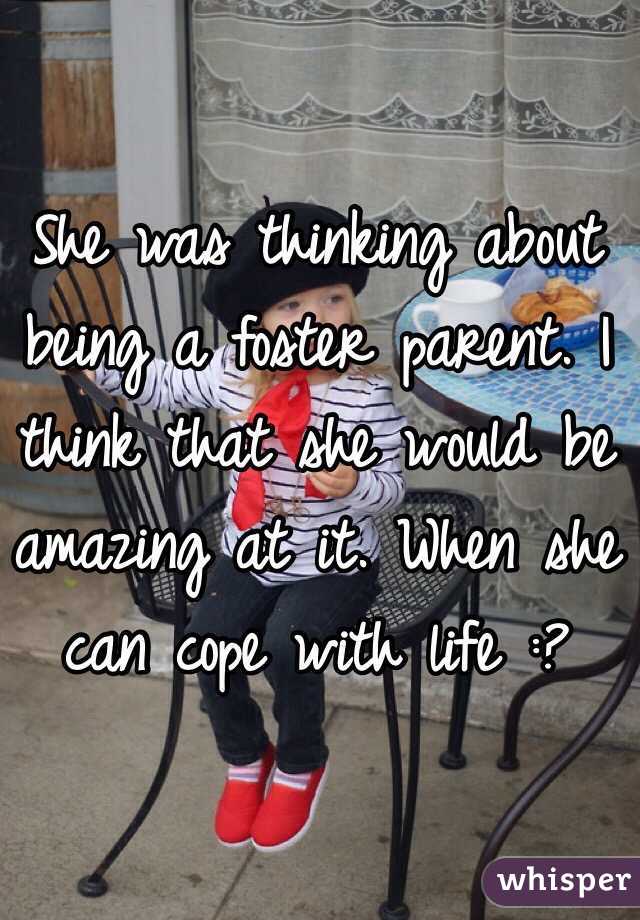 She was thinking about being a foster parent. I think that she would be amazing at it. When she can cope with life :?