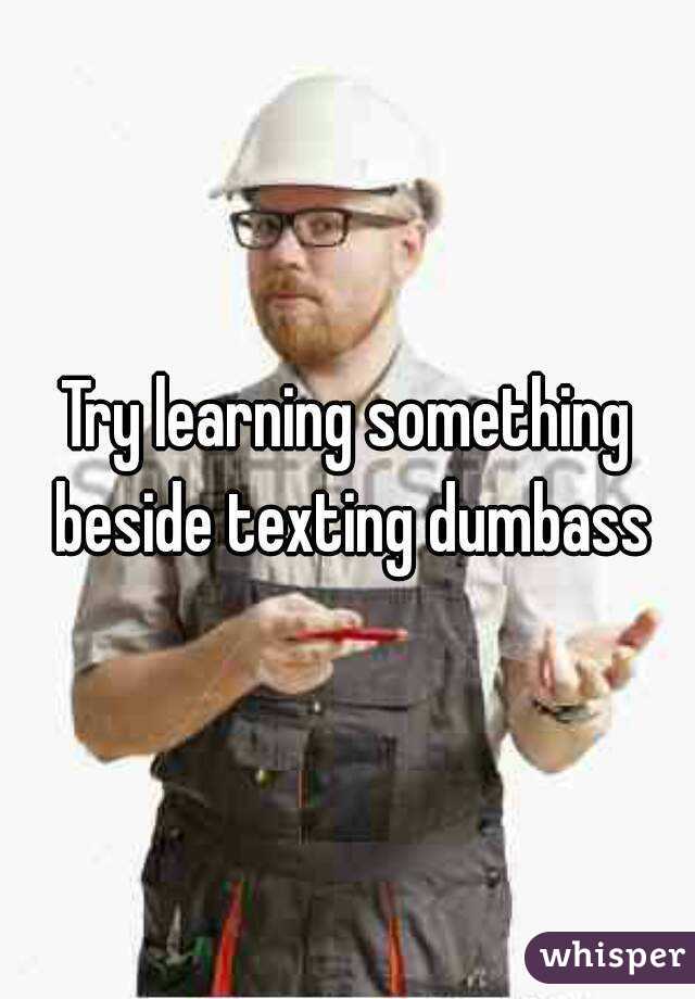 Try learning something beside texting dumbass