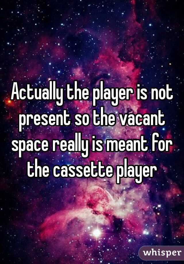 Actually the player is not present so the vacant space really is meant for the cassette player