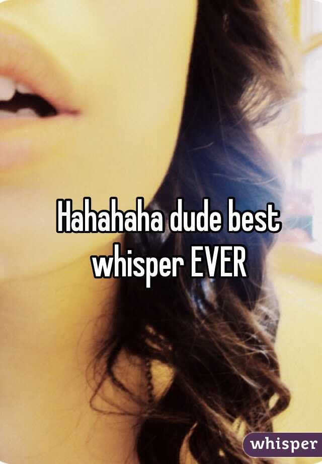Hahahaha dude best whisper EVER