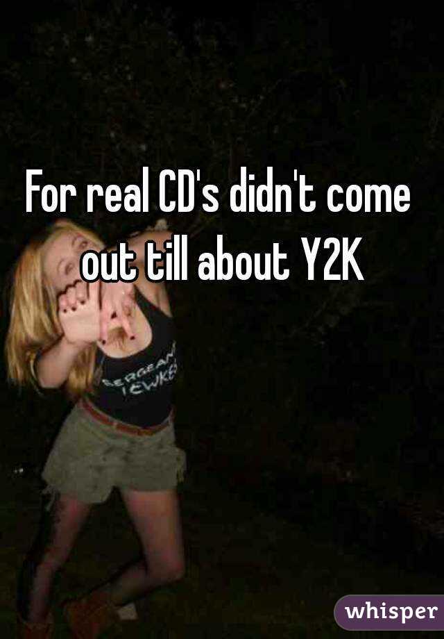 For real CD's didn't come out till about Y2K