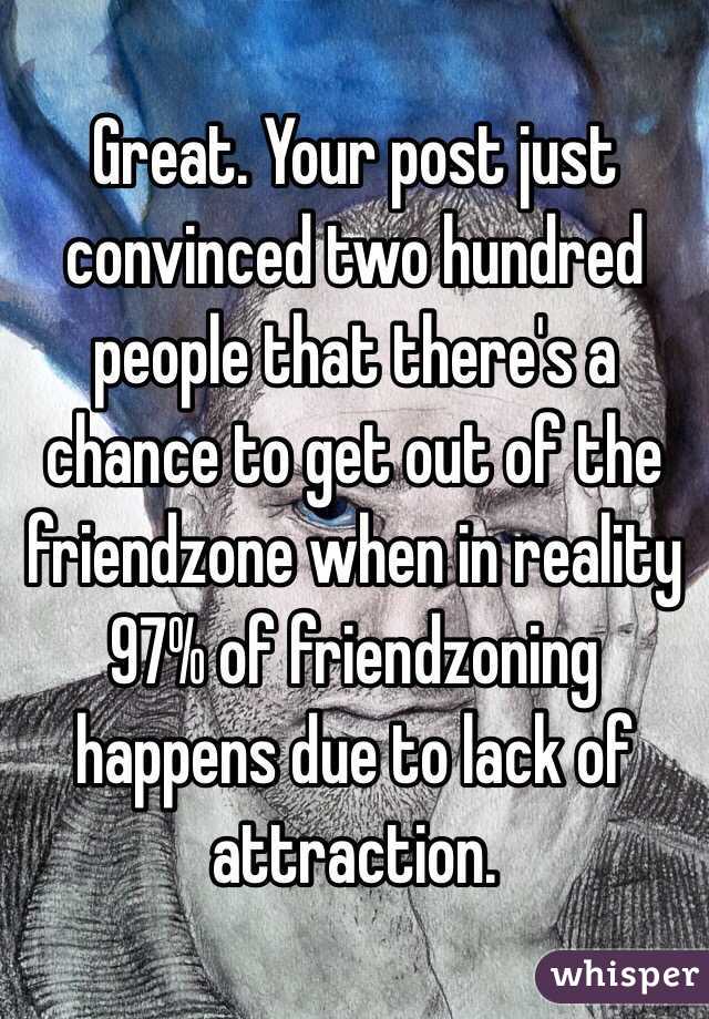 Great. Your post just convinced two hundred people that there's a chance to get out of the friendzone when in reality 97% of friendzoning happens due to lack of attraction. 