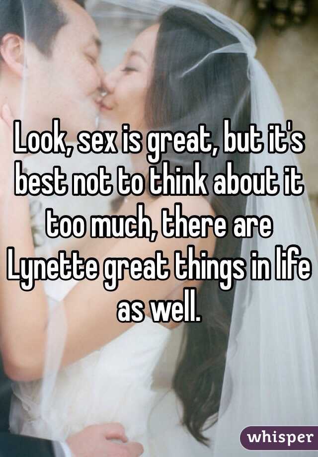 Look, sex is great, but it's best not to think about it too much, there are Lynette great things in life as well. 