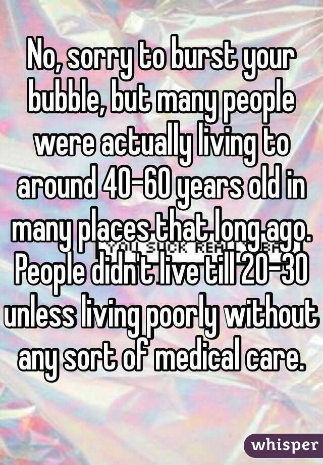 No, sorry to burst your bubble, but many people were actually living to around 40-60 years old in many places that long ago. People didn't live till 20-30 unless living poorly without any sort of medical care.