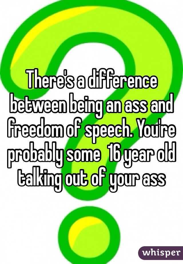 There's a difference between being an ass and freedom of speech. You're probably some  16 year old talking out of your ass