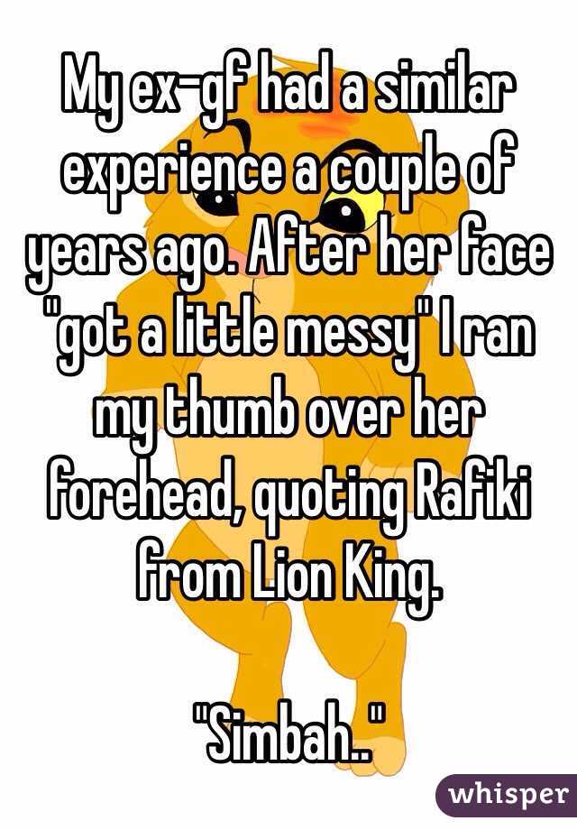 My ex-gf had a similar experience a couple of years ago. After her face "got a little messy" I ran my thumb over her forehead, quoting Rafiki from Lion King.

"Simbah.."