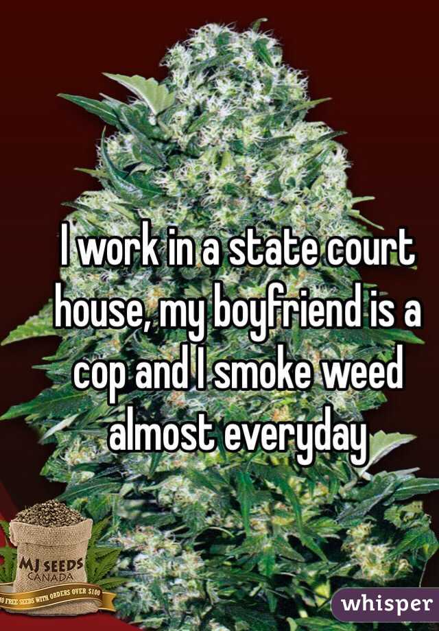 I work in a state court house, my boyfriend is a cop and I smoke weed almost everyday 