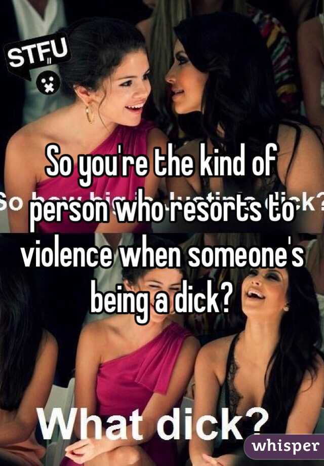 So you're the kind of person who resorts to violence when someone's being a dick?