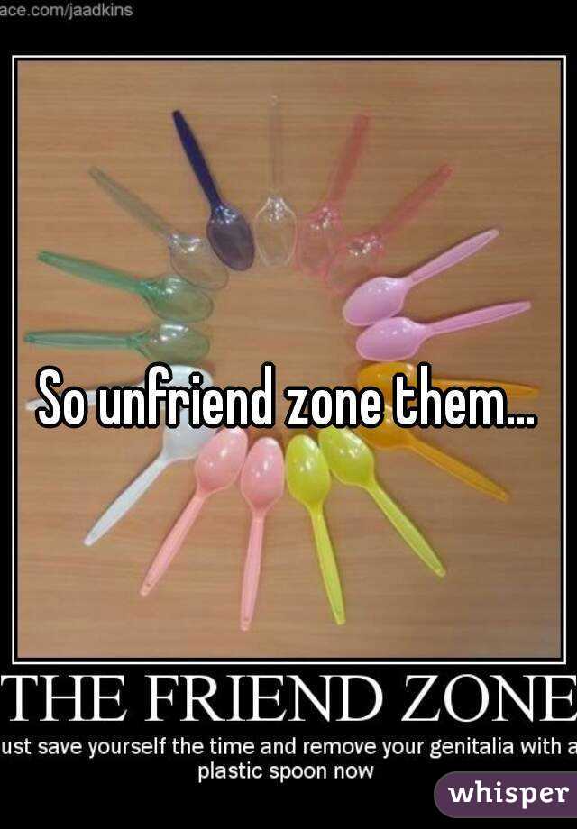 So unfriend zone them...