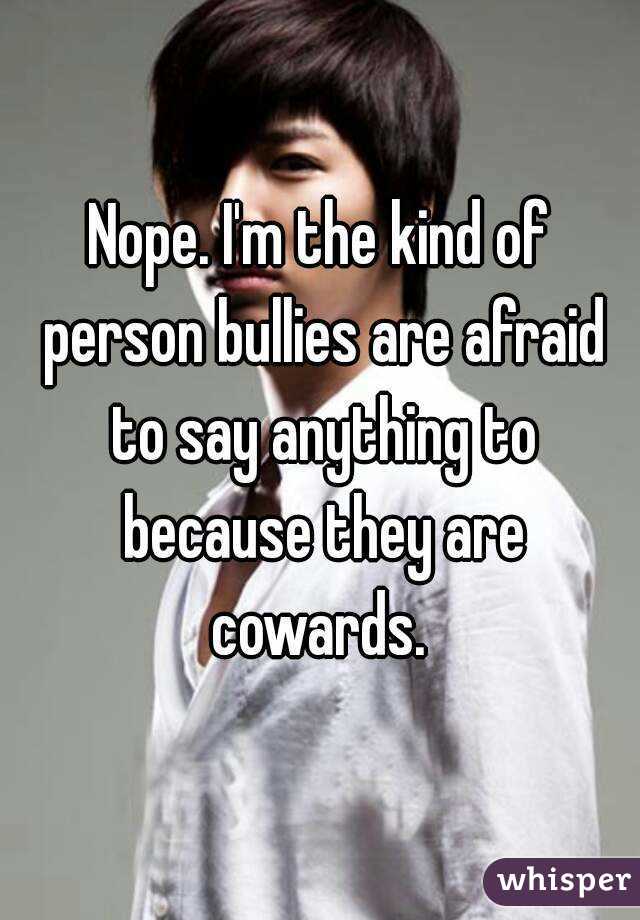 Nope. I'm the kind of person bullies are afraid to say anything to because they are cowards. 