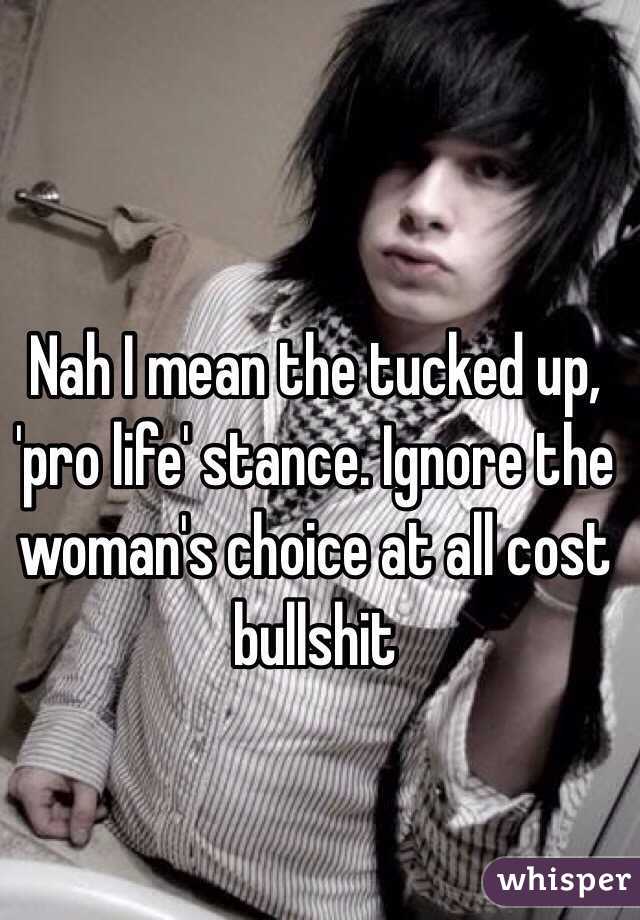 Nah I mean the tucked up, 'pro life' stance. Ignore the woman's choice at all cost bullshit