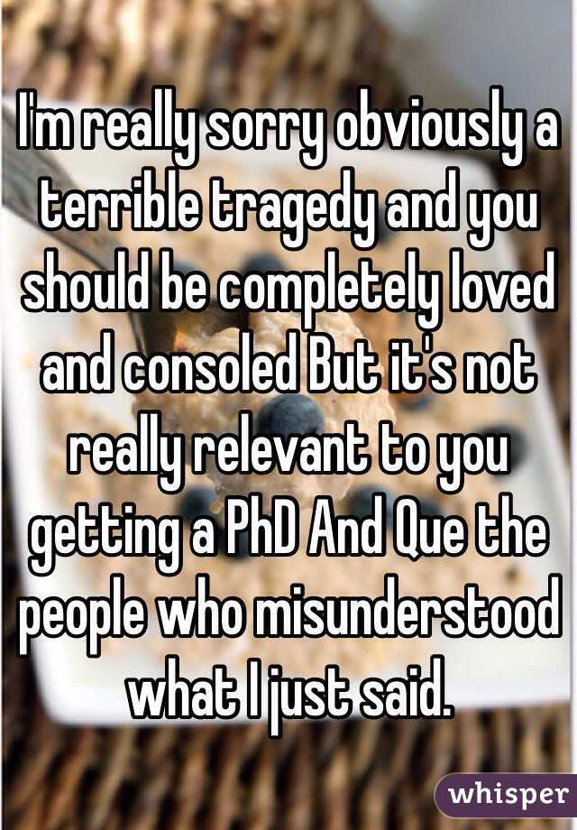 I'm really sorry obviously a terrible tragedy and you should be completely loved and consoled But it's not really relevant to you getting a PhD And Que the people who misunderstood what I just said.