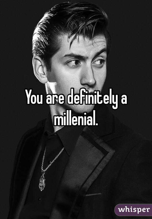 You are definitely a millenial.
