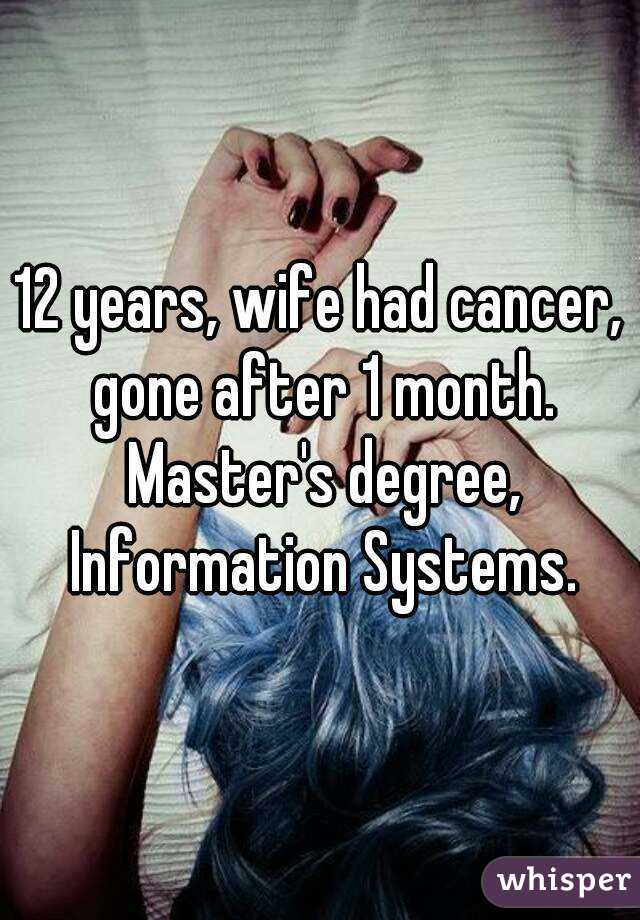 12 years, wife had cancer, gone after 1 month. Master's degree, Information Systems.